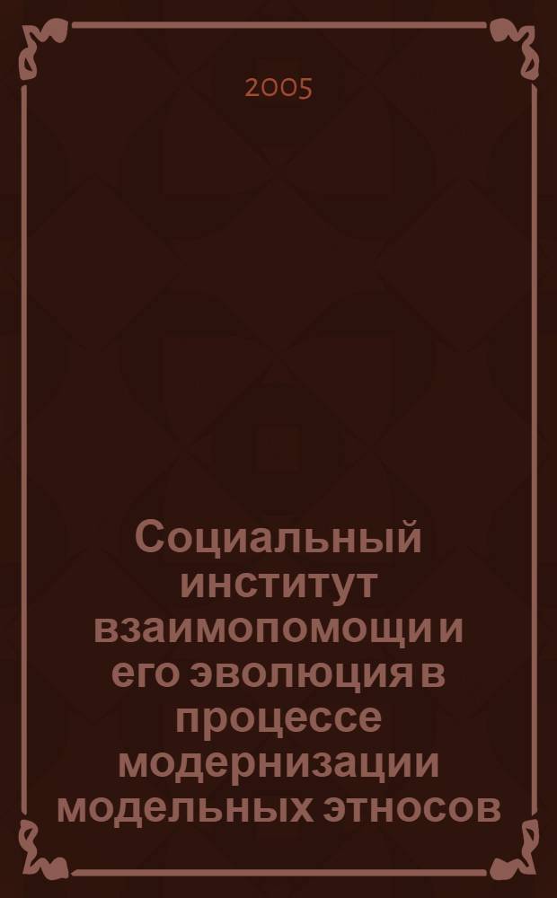 Социальный институт взаимопомощи и его эволюция в процессе модернизации модельных этносов : монография