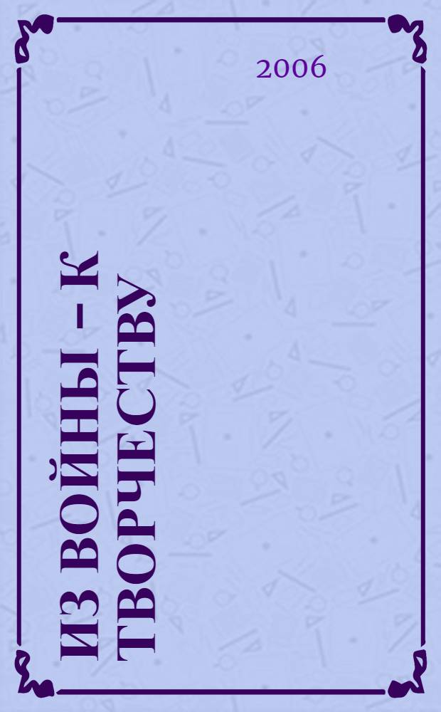 Из войны - к творчеству : заметки об искусстве, идеологии, о долге. Заметки дилетанта, которого забота о России вынуждает писать - исполнять обязанности гражданина