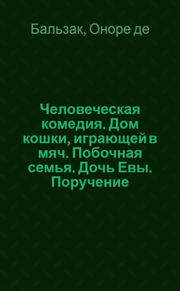 Человеческая комедия. Дом кошки, играющей в мяч. Побочная семья. Дочь Евы. Поручение. Покинутая женщина. Гобсек. Обедня безбожника : этюды о нравах : повести и рассказы : перевод с французского