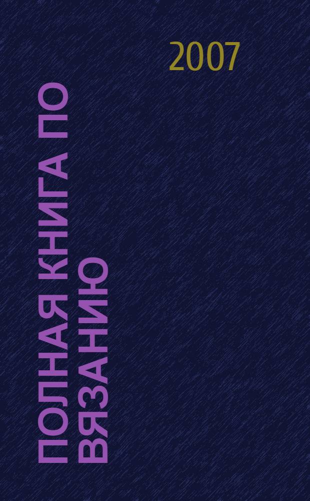 Полная книга по вязанию : спицы, крючок : коллекция узоров : более 900 образцов узоров с подробным описанием
