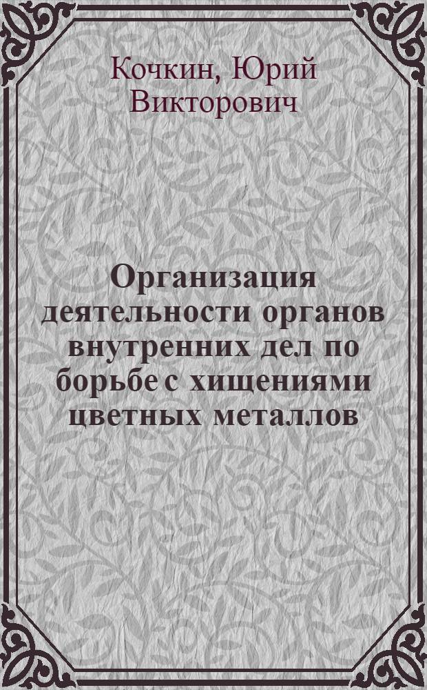 Организация деятельности органов внутренних дел по борьбе с хищениями цветных металлов : учебно-практическое пособие