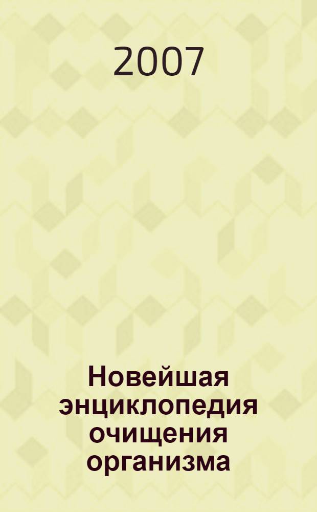 Новейшая энциклопедия очищения организма : 250 испытанных методов восстановления здоровья : полное восстановление организма - в домашних условиях