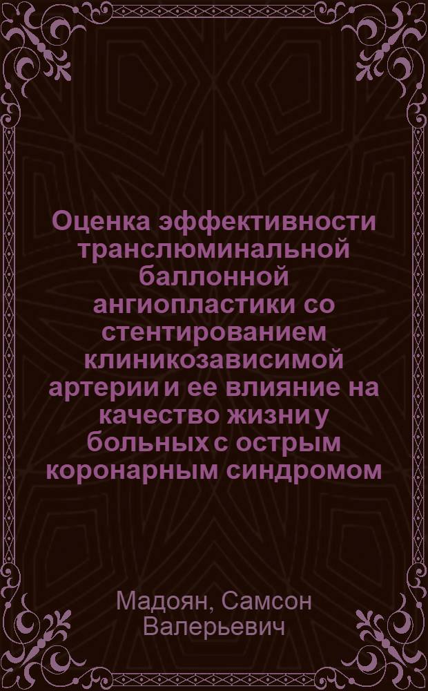 Оценка эффективности транслюминальной баллонной ангиопластики со стентированием клиникозависимой артерии и ее влияние на качество жизни у больных с острым коронарным синдромом : автореф. дис. на соиск. учен. степ. канд. мед. наук : специальность 14.00.06 <Кардиология> : специальность 14.00.44 <Сердеч.-сосудистая хирургия>