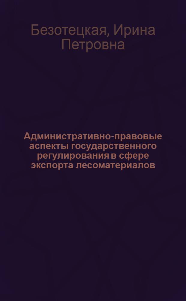Административно-правовые аспекты государственного регулирования в сфере экспорта лесоматериалов : автореф. дис. на соиск. учен. степ. канд. юрид. наук : специальность 12.00.14 <Адм. право, финансовое право, информ. право>
