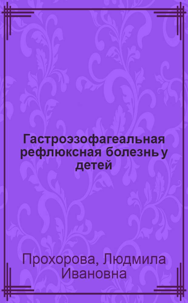 Гастроэзофагеальная рефлюксная болезнь у детей : учебно-методическое пособие для слушателей факультета усовершенствования врачей