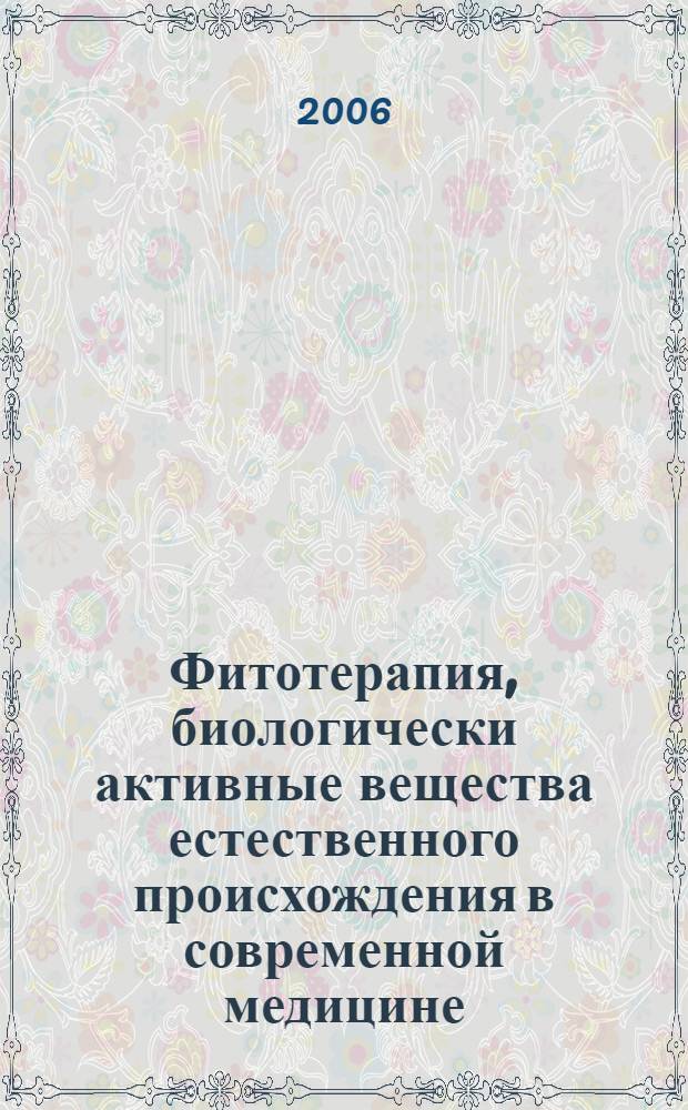 Фитотерапия, биологически активные вещества естественного происхождения в современной медицине : материалы 6-й международной научной конференции, 14-15 декабря 2006 г