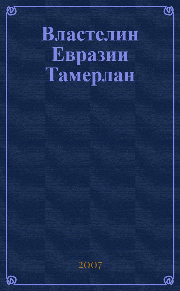 Властелин Евразии Тамерлан : жизнь и деяния. Хроника великих завоеваний