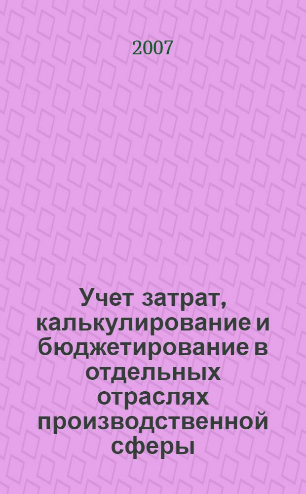 Учет затрат, калькулирование и бюджетирование в отдельных отраслях производственной сферы : учебник : для студентов высших учебных заведений, обучающихся по специальности "Бухгалтерский учет, анализ и аудит"