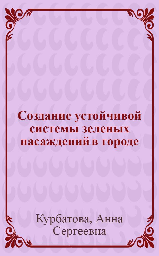 Создание устойчивой системы зеленых насаждений в городе : ландшафтные, инженерные, агротехнические приемы