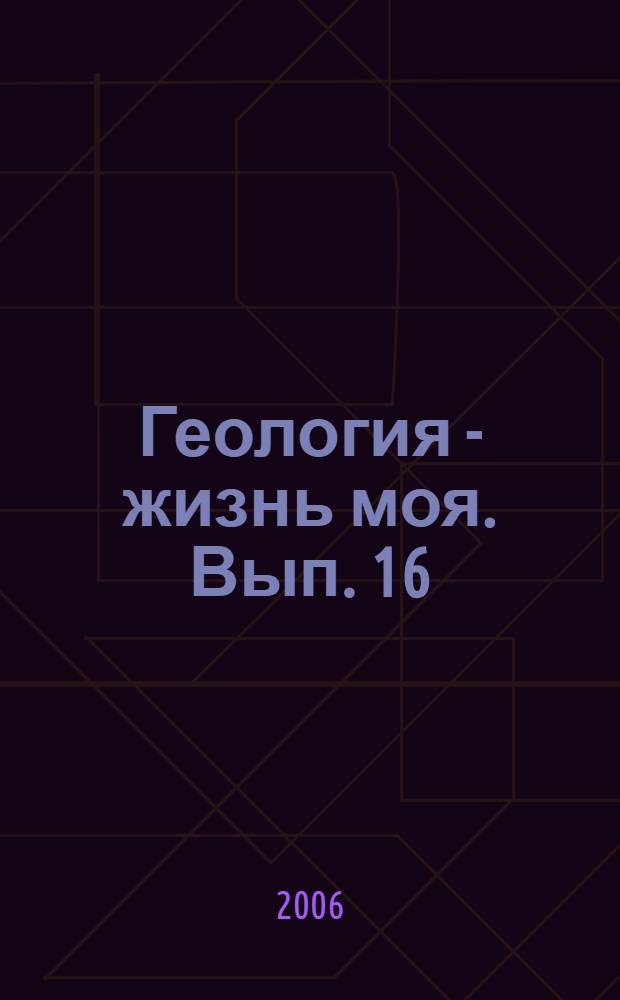 Геология - жизнь моя. Вып. 16 : [Геологи Якутии вспоминают]