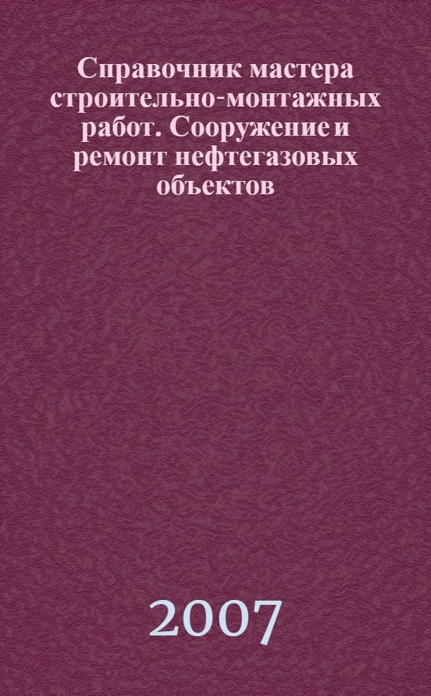 Справочник мастера строительно-монтажных работ. Сооружение и ремонт нефтегазовых объектов : учебно-практическое пособие