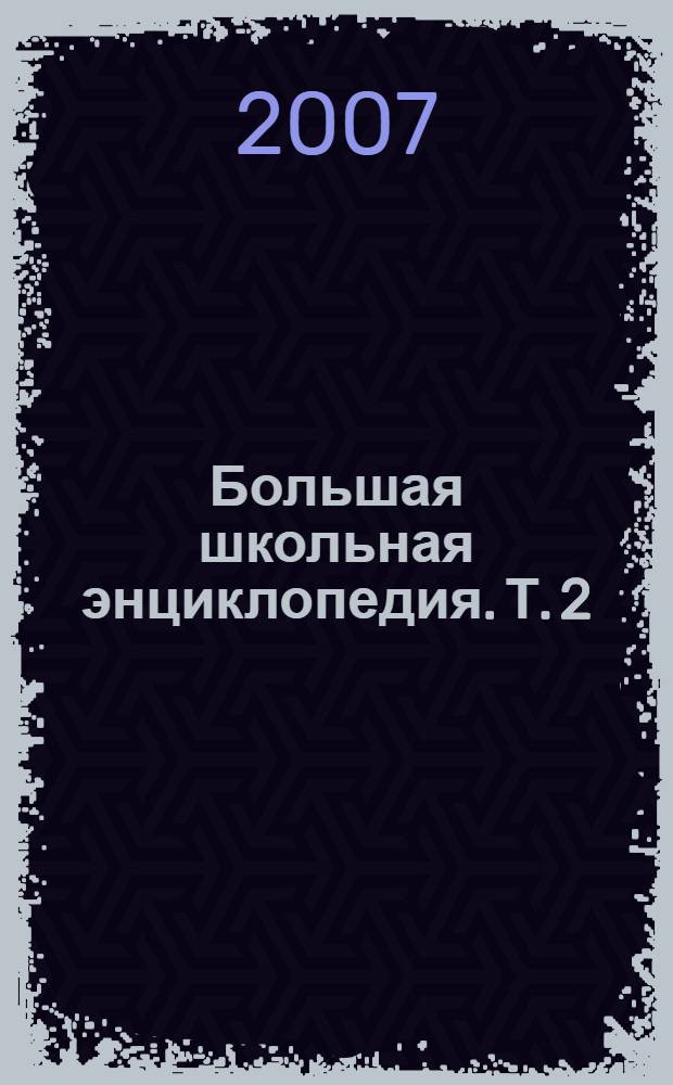 Большая школьная энциклопедия. Т. 2 : Русский язык ; Литература ; История ; Обществознание ; Английский язык ; Немецкий язык ; Тестовые задания для подготовки к ЕГЭ
