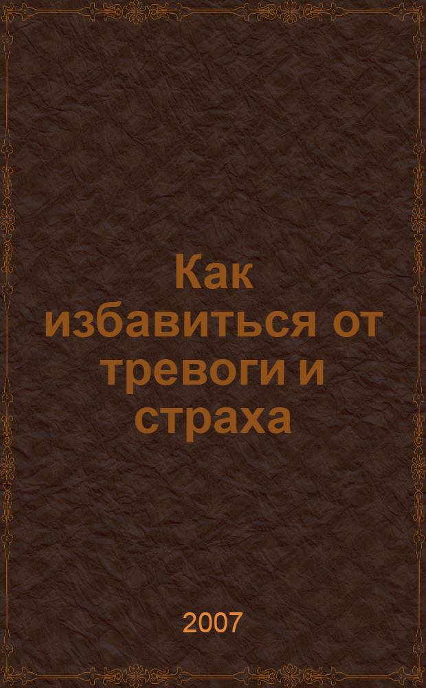 Как избавиться от тревоги и страха : практическое руководство психотерапевта