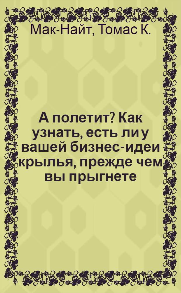 А полетит? Как узнать, есть ли у вашей бизнес-идеи крылья, прежде чем вы прыгнете : перевод с английского