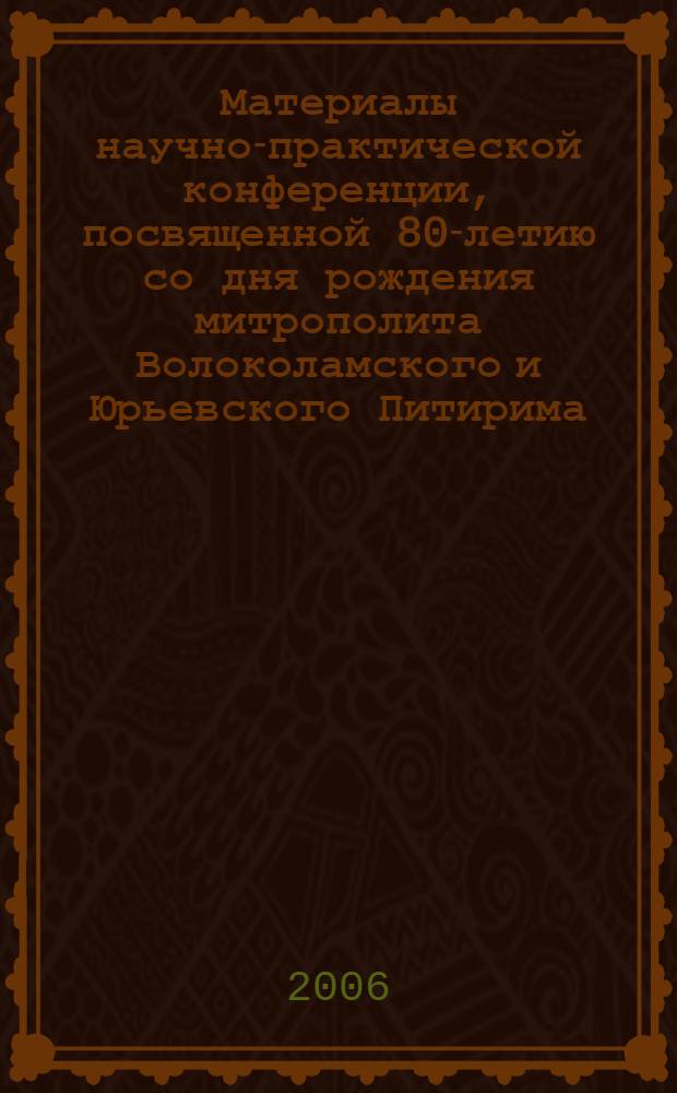 Материалы научно-практической конференции, посвященной 80-летию со дня рождения митрополита Волоколамского и Юрьевского Питирима, 8 февраля 2006 г.