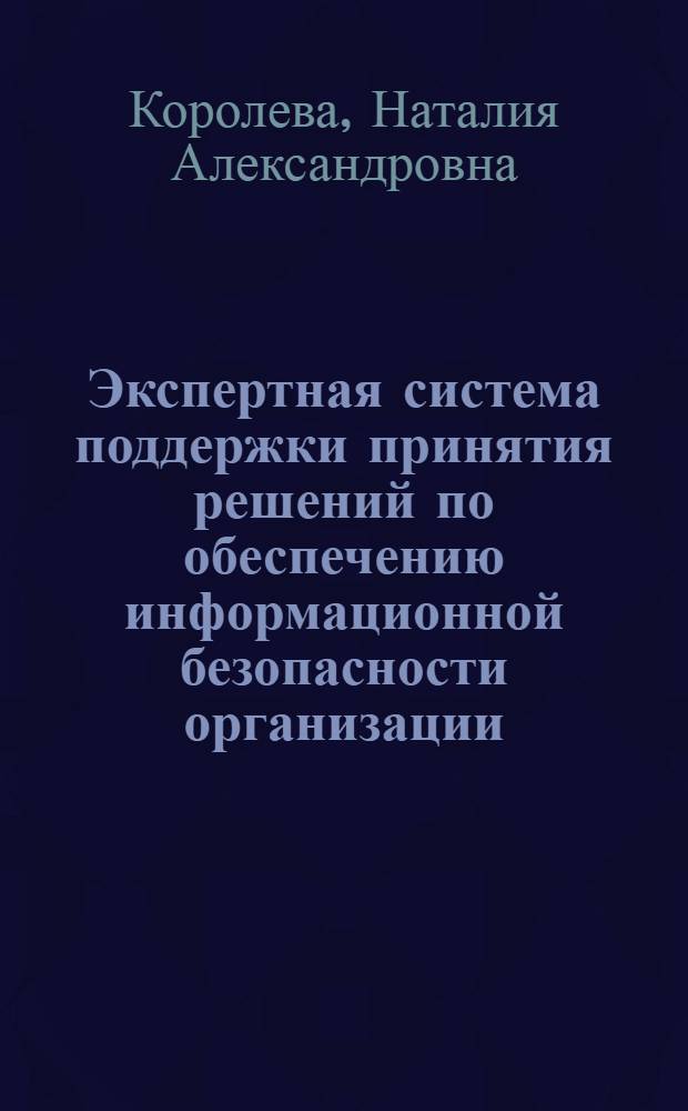Экспертная система поддержки принятия решений по обеспечению информационной безопасности организации : автореф. дис. на соиск. учен. степ. канд. техн. наук : специальность 05.25.05 <Информ. системы и процессы, правовые аспекты информатики>