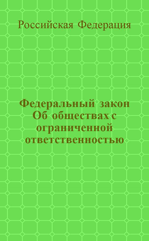 Федеральный закон Об обществах с ограниченной ответственностью : принят Государственной Думой 14 января 1998 года : одобрен Советом Федерации 28 января 1998 года : в ред. Федеральных законов от 11.07.1998 N 96-ФЗ и др. : по состоянию на 10 февраля 2007 года