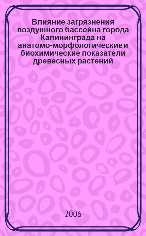 Влияние загрязнения воздушного бассейна города Калининграда на анатомо-морфологические и биохимические показатели древесных растений : автореф. дис. на соиск. учен. степ. канд. биол. наук : специальность 03.00.16 <Экология>
