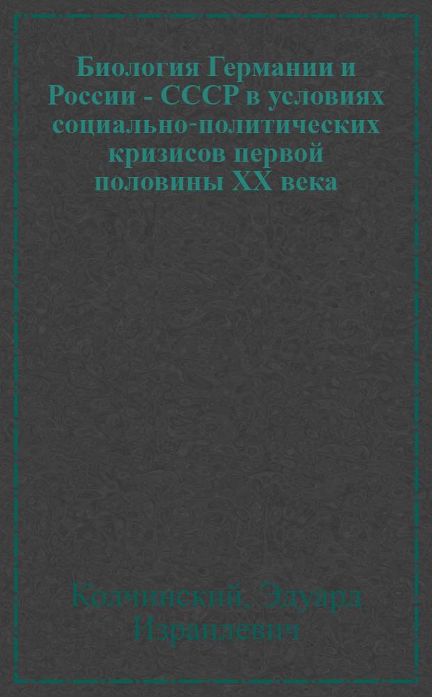 Биология Германии и России - СССР в условиях социально-политических кризисов первой половины XX века = Biology in Germany and Russia - USSR under conditions of social-political crises of the first half of the XX century : между либерализмом, коммунизмом и национал-социализмом