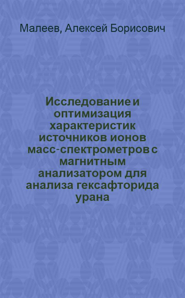 Исследование и оптимизация характеристик источников ионов масс-спектрометров с магнитным анализатором для анализа гексафторида урана : автореф. дис. на соиск. учен. степ. канд. техн. наук : специальность 01.04.01 <Приборы и методы эксперим. физики>