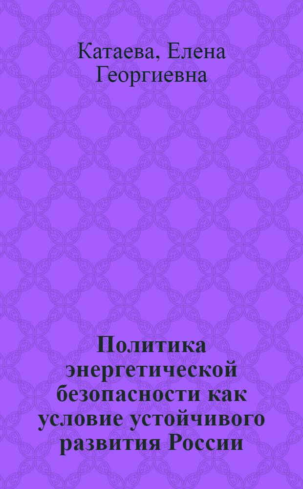 Политика энергетической безопасности как условие устойчивого развития России : автореф. дис. на соиск. учен. степ. д-ра полит. наук : специальность 23.00.02 <Полит. ин-ты, этнополит. конфликтология, нац. и полит. процессы и технологии>