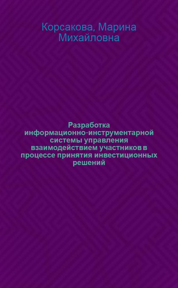 Разработка информационно-инструментарной системы управления взаимодействием участников в процессе принятия инвестиционных решений : автореф. дис. на соиск. учен. степ. канд. экон. наук : специальность 05.13.10 <Упр. в соц. и экон. системах>