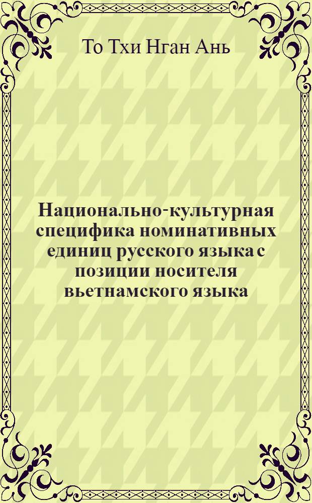 Национально-культурная специфика номинативных единиц русского языка с позиции носителя вьетнамского языка : автореф. дис. на соиск. учен. степ. канд. филол. наук : специальность 10.02.01 <Рус. яз.>