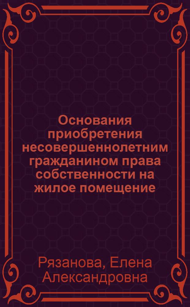 Основания приобретения несовершеннолетним гражданином права собственности на жилое помещение : автореф. дис. на соиск. учен. степ. канд. юрид. наук : специальность 12.00.03 <Гражд. право; предпринимат. право; семейн. право; междунар. част. право>