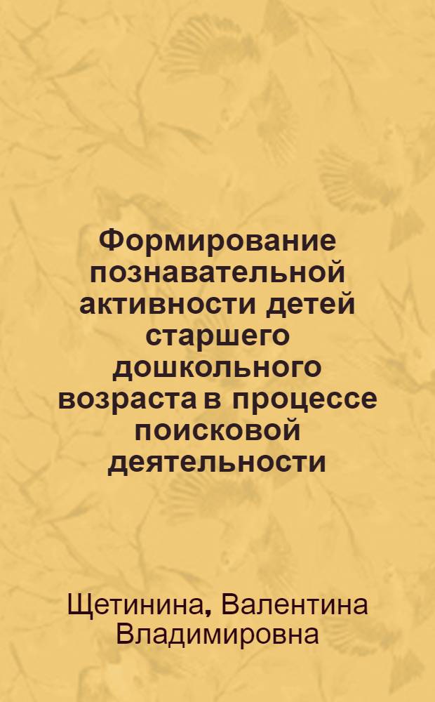 Формирование познавательной активности детей старшего дошкольного возраста в процессе поисковой деятельности : автореф. дис. на соиск. учен. степ. канд. пед. наук : специальность 13.00.07 <Теория и методика дошк. образования>