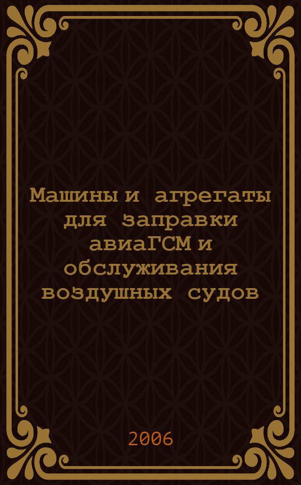Машины и агрегаты для заправки авиаГСМ и обслуживания воздушных судов : учебное пособие для студентов, обучающихся по специальности "Средства аэродромно-технического обеспечения полетов авиации" направления подготовки дипломированных специалистов "Транспортные машины и транспортно-технологические комплексы"