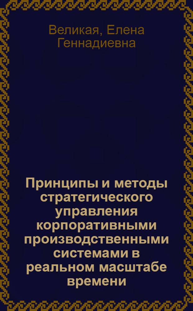 Принципы и методы стратегического управления корпоративными производственными системами в реальном масштабе времени : автореф. дис. на соиск. учен. степ. д-ра экон. наук : специальность 08.00.05 <Экономика и упр. нар. хоз-вом>