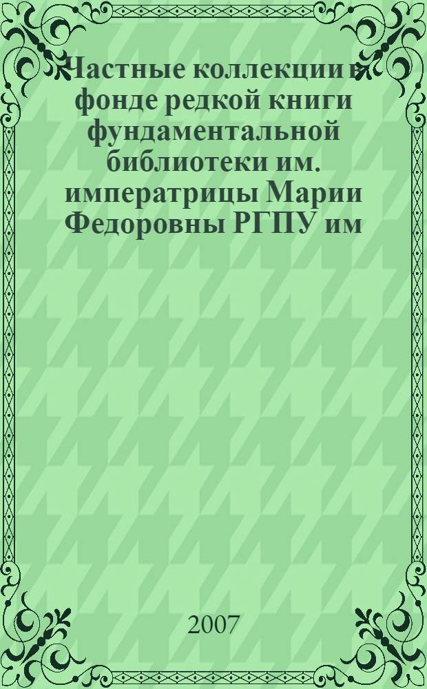 Частные коллекции в фонде редкой книги фундаментальной библиотеки им. императрицы Марии Федоровны РГПУ им. А. И. Герцена : сборник статей : юбилею университета посвящается