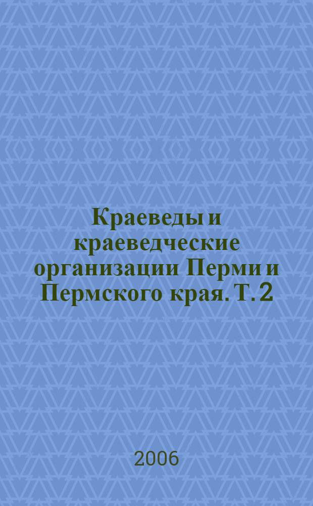 Краеведы и краеведческие организации Перми и Пермского края. Т. 2
