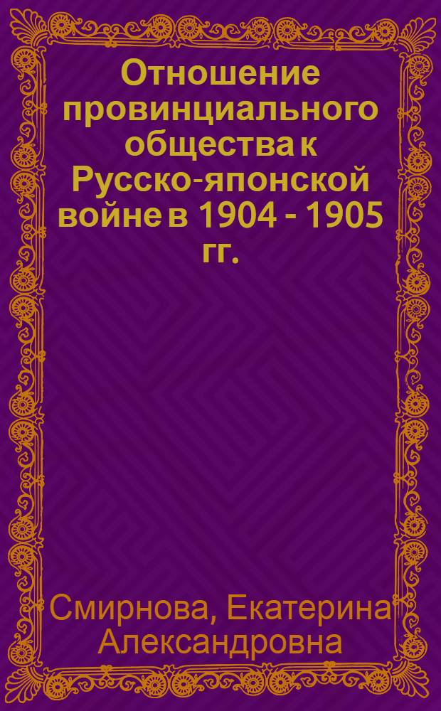 Отношение провинциального общества к Русско-японской войне в 1904 - 1905 гг. : (на материалах губерний Верхнего Поволжья) : автореф. дис. на соиск. учен. степ. канд. ист. наук : специальность 07.00.02 <Отечеств. история>