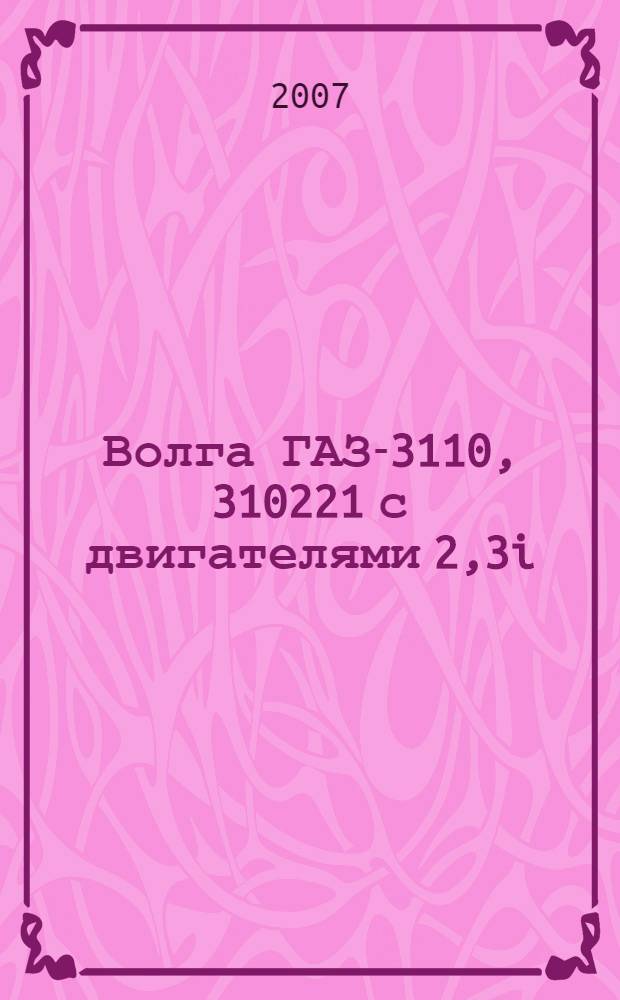 Волга ГАЗ-3110, 310221 с двигателями 2,3i; 2,5 : устройство, обслуживание, диагностика, ремонт : иллюстрированное руководство