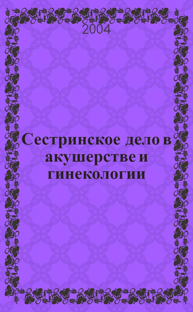 Сестринское дело в акушерстве и гинекологии : учебное пособие для студентов образовательных учреждений среднего профессионального образования, обучающихся в медицинских училищах и колледжах
