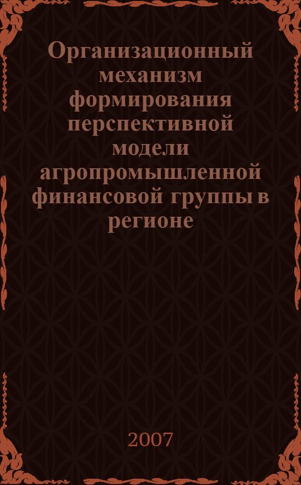 Организационный механизм формирования перспективной модели агропромышленной финансовой группы в регионе