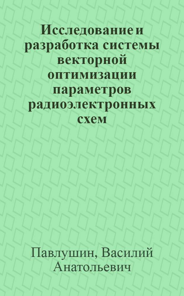 Исследование и разработка системы векторной оптимизации параметров радиоэлектронных схем : автореф. дис. на соиск. учен. степ. канд. техн. наук : специальность 05.13.12 <Системы автоматизации проектирования>