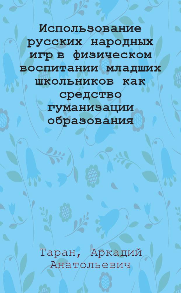 Использование русских народных игр в физическом воспитании младших школьников как средство гуманизации образования : (на примере сельской школы) : автореф. дис. на соиск. учен. степ. канд. пед. наук : специальность 13.00.04 <Теория и методика физ. воспитания, спортив. тренировки, оздоровит. и адаптив. физ. культуры>