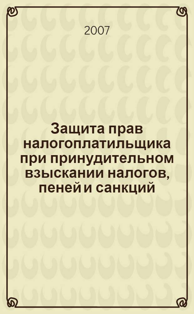 Защита прав налогоплатильщика при принудительном взыскании налогов, пеней и санкций : практические рекомендации с материалами судебной практики