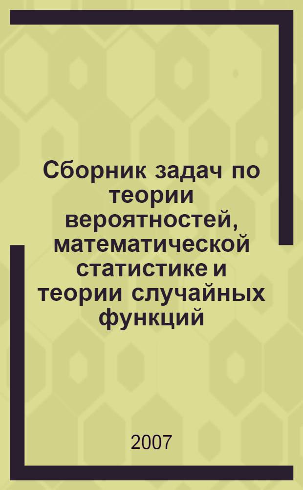 Сборник задач по теории вероятностей, математической статистике и теории случайных функций : учебное пособие : для студентов, специализирующихся в области прикладной математики