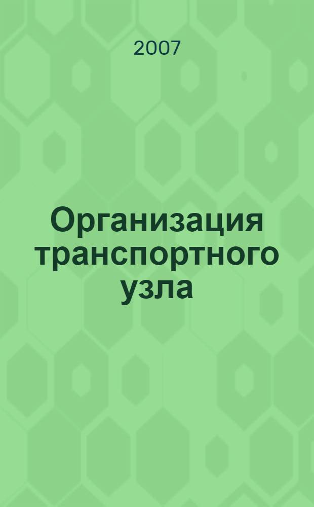 Организация транспортного узла : учебное пособие : для студентов, обучающихся по специальности "Организация перевозок и управление на транспорте (водном)" и изучающих дисциплину "Транспортные узлы и пути"
