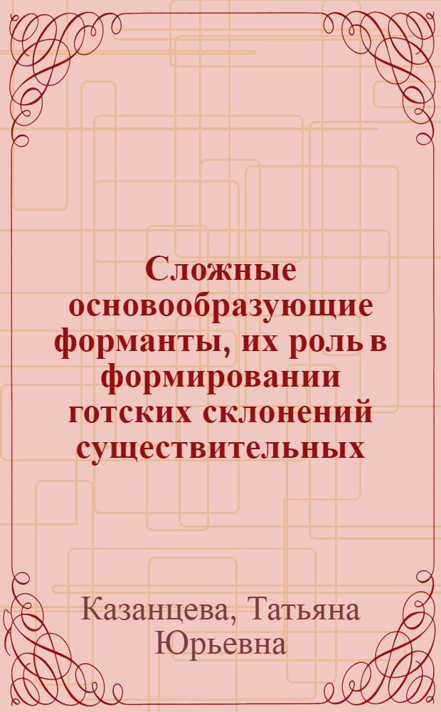 Сложные основообразующие форманты, их роль в формировании готских склонений существительных : автореферат диссертации на соискание ученой степени к.филол.н. : специальность 10.02.04