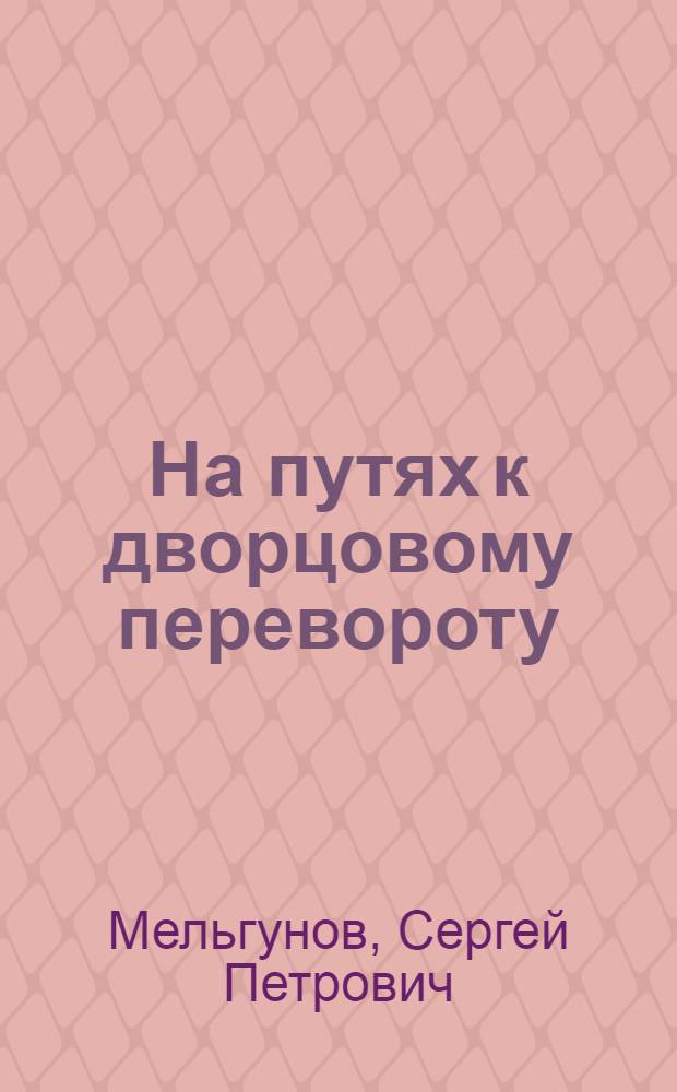 На путях к дворцовому перевороту : заговоры перед революцией 1917 года