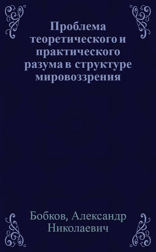 Проблема теоретического и практического разума в структуре мировоззрения : автореферат диссертации на соискание ученой степени д.филос.н. : специальность 09.00.01