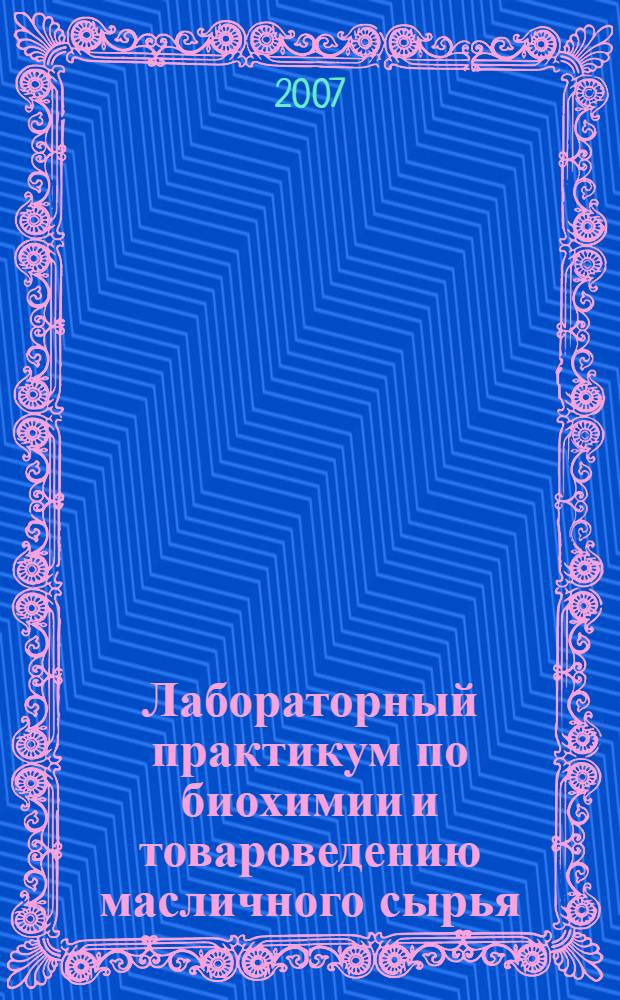 Лабораторный практикум по биохимии и товароведению масличного сырья : учебное пособие для студентов высших учебных заведений, обучающихся по специальности "Технология жиров, эфирных масел и парфюмерно-косметических продуктов" напраления подготовки дипломированных специалистов "Производство продуктов питания из растительного сырья"