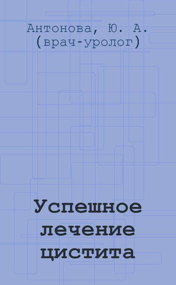 Успешное лечение цистита : советы профессионала : острый и хронический цистит, причины заболевания, профилактика, современные методы лечения, рецепты народной медицины