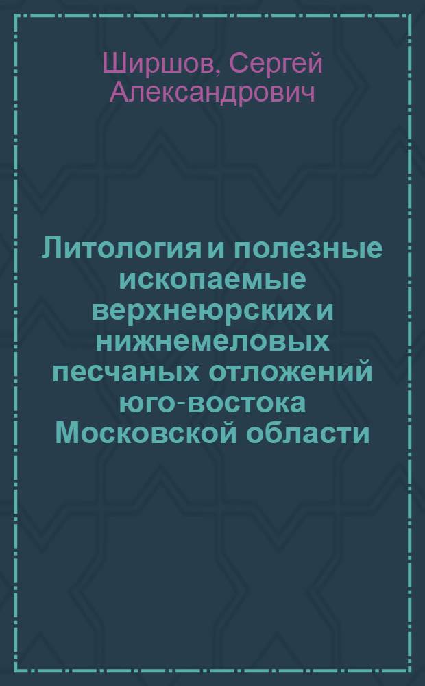 Литология и полезные ископаемые верхнеюрских и нижнемеловых песчаных отложений юго-востока Московской области : автореф. дис. на соиск. учен. степ. канд. геол.-минерал. наук : специальность 25.00.06 <Литология>