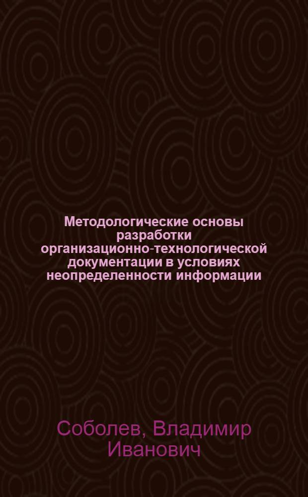 Методологические основы разработки организационно-технологической документации в условиях неопределенности информации : автореф. дис. на соиск. учен. степ. д-ра техн. наук : специальность 05.23.08 <Технология и орг. стр-ва>
