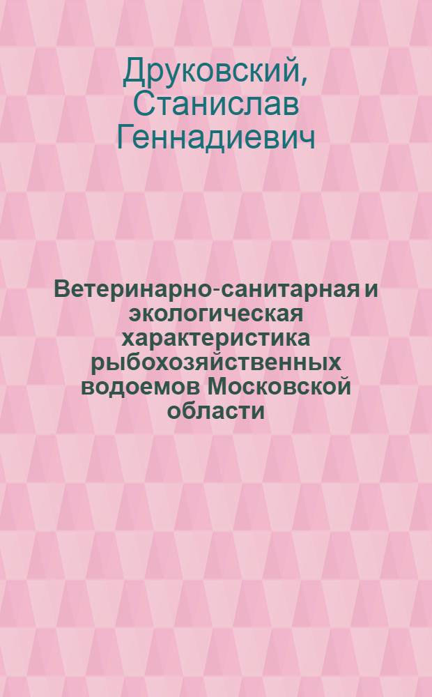 Ветеринарно-санитарная и экологическая характеристика рыбохозяйственных водоемов Московской области : автореф. дис. на соиск. учен. степ. канд. ветеринар. наук : специальность 16.00.06 <Ветеринар. санитария, экология, зоогигиена и ветеринар.-санитар. экспертиза>